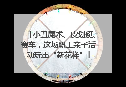 小丑魔术、皮划艇、赛车，这场职工亲子活动玩出“新花样”
